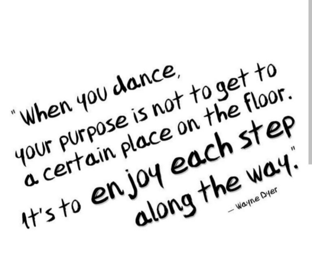 when you dance your purpose is not to get to a certain place, it's to enjoy every step along the way